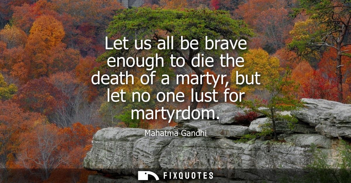 Let us all be brave enough to die the death of a martyr, but let no one lust for martyrdom
