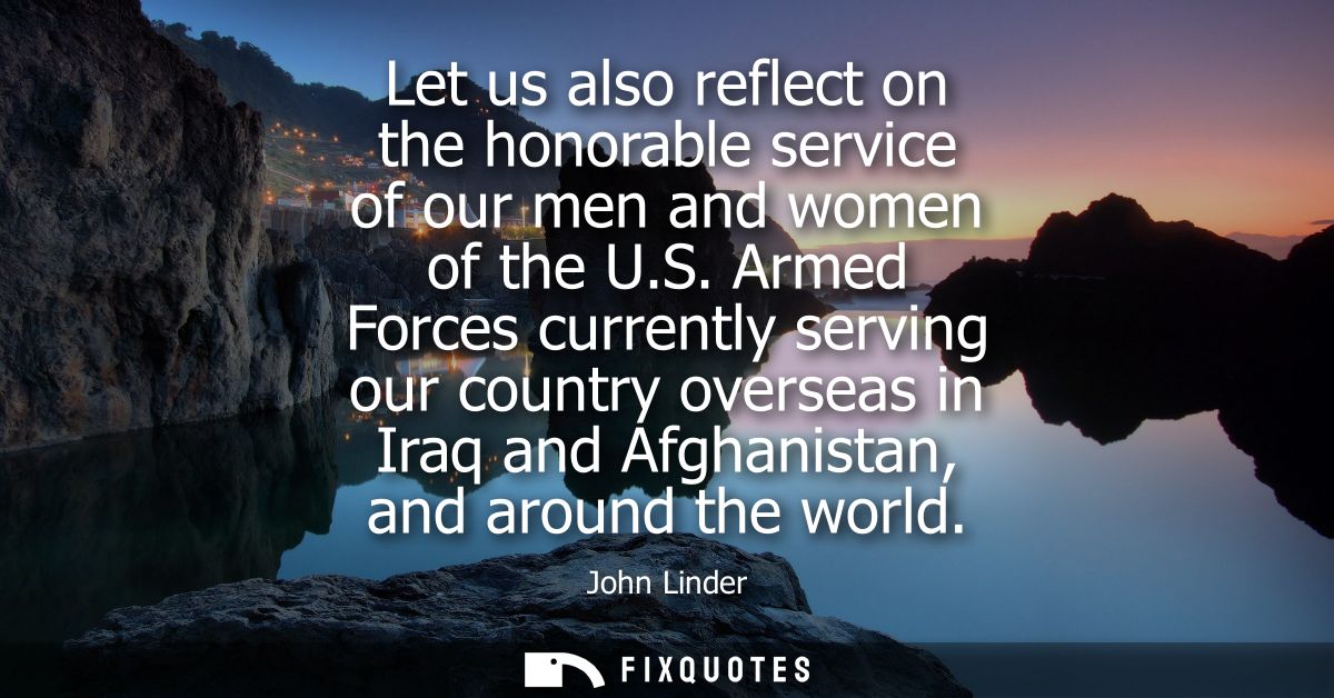Let us also reflect on the honorable service of our men and women of the U.S. Armed Forces currently serving our country