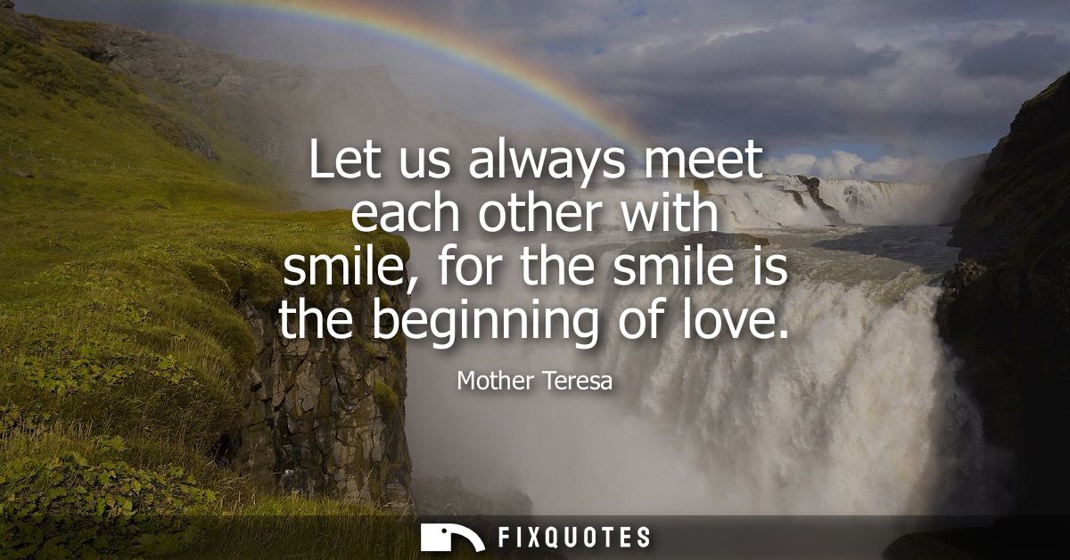 Let us always meet each other with smile, for the smile is the beginning of love