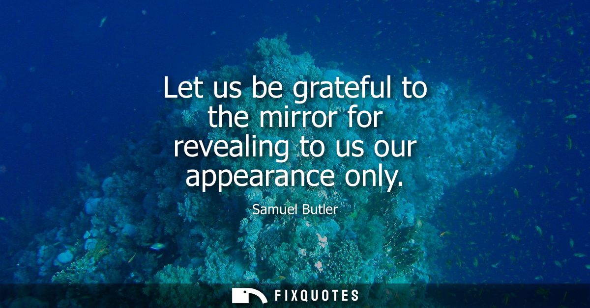 Let us be grateful to the mirror for revealing to us our appearance only