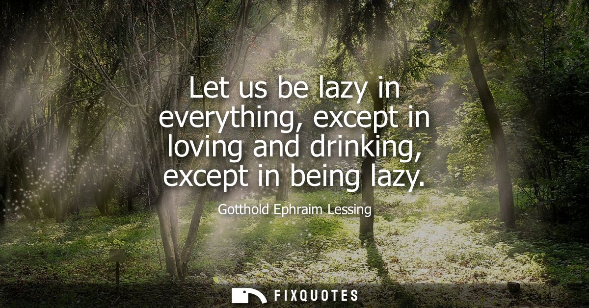 Let us be lazy in everything, except in loving and drinking, except in being lazy