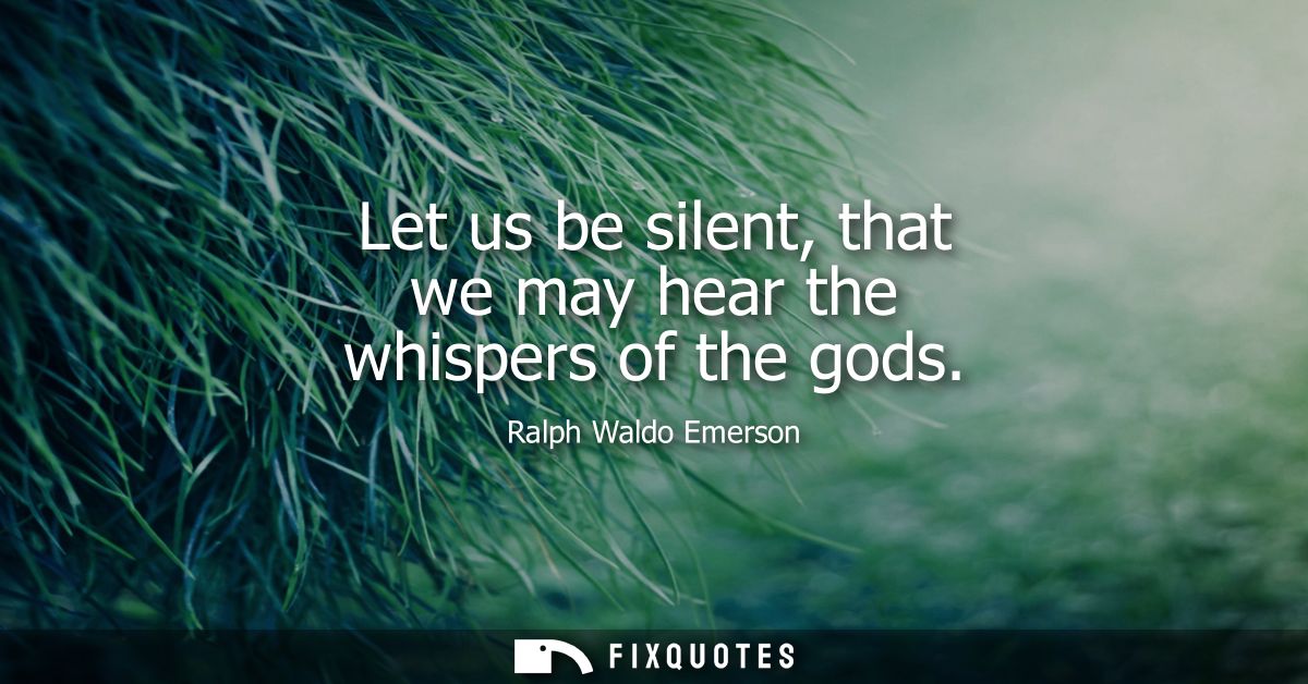 Let us be silent, that we may hear the whispers of the gods
