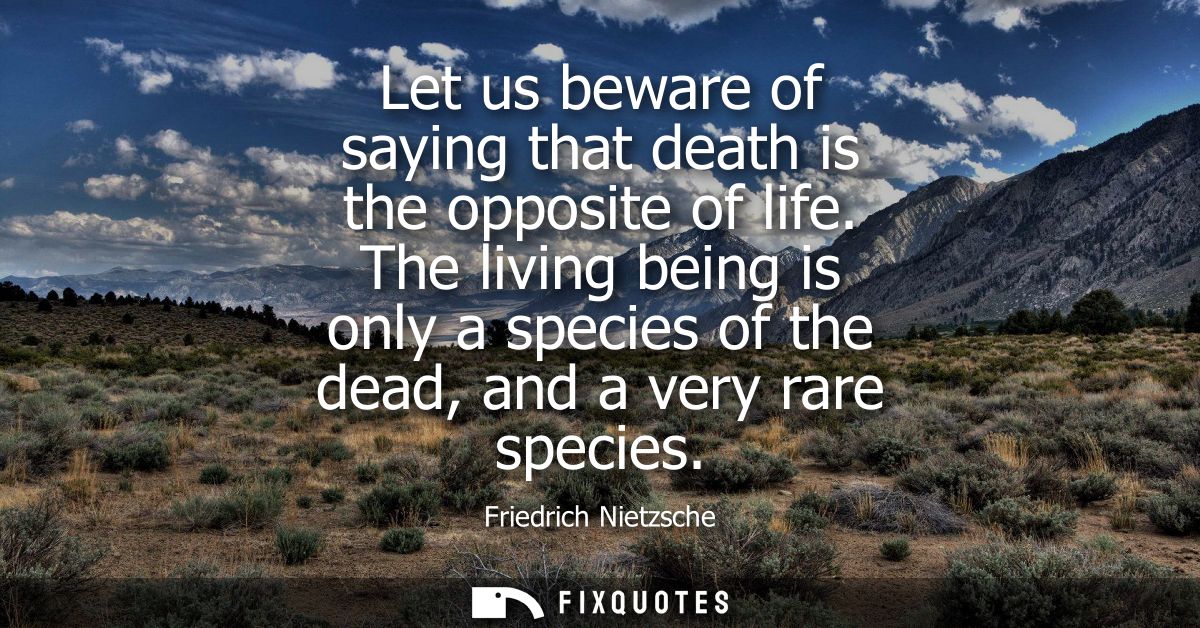 Let us beware of saying that death is the opposite of life. The living being is only a species of the dead, and a very r