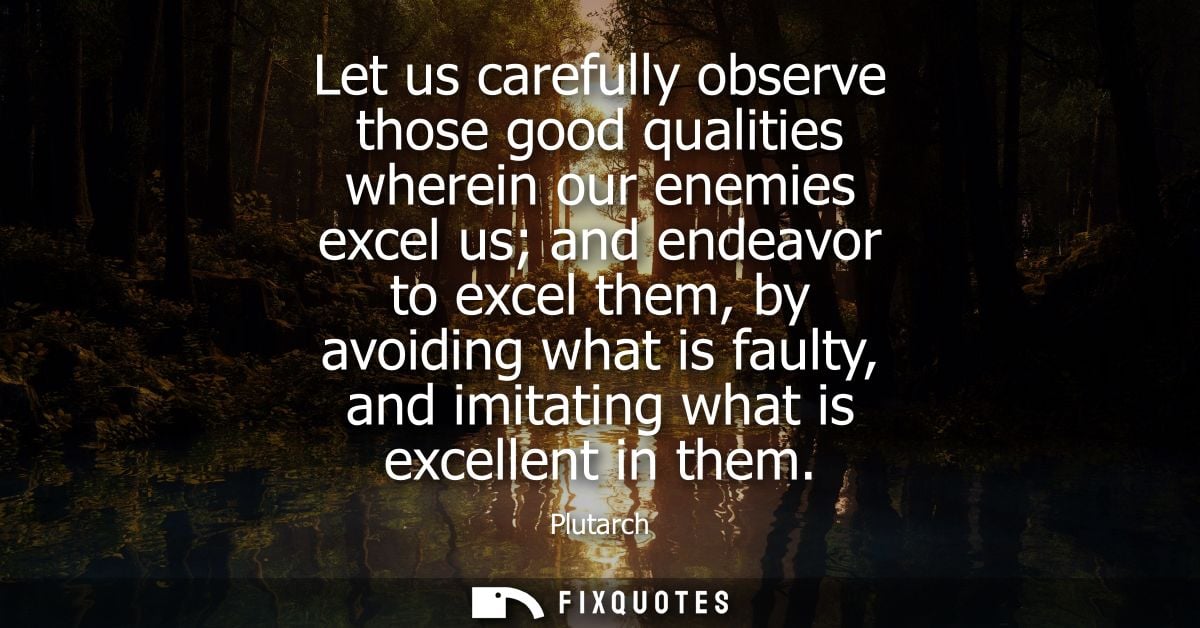 Let us carefully observe those good qualities wherein our enemies excel us and endeavor to excel them, by avoiding what 