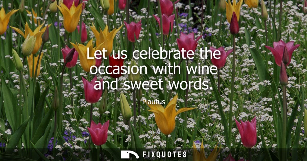 Let us celebrate the occasion with wine and sweet words