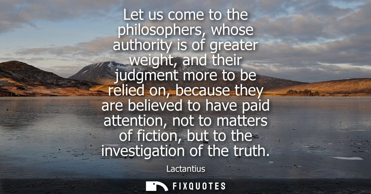 Let us come to the philosophers, whose authority is of greater weight, and their judgment more to be relied on, because 