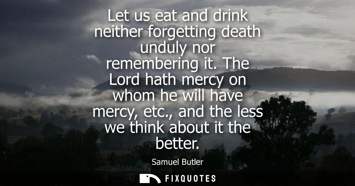 Let us eat and drink neither forgetting death unduly nor remembering it. The Lord hath mercy on whom he will have mercy,