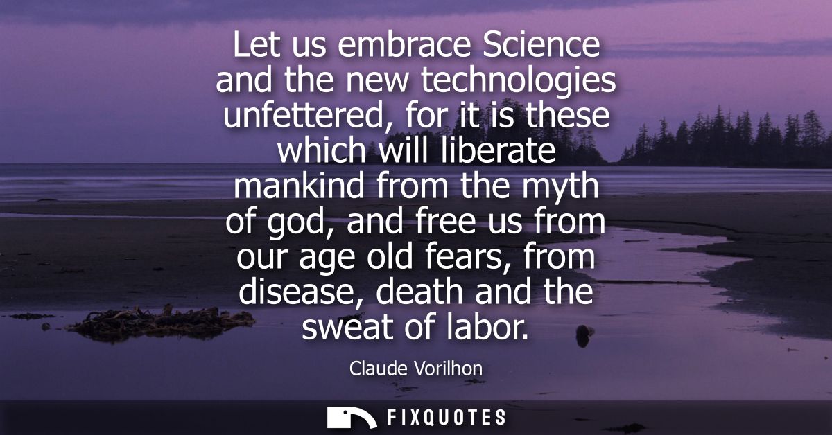 Let us embrace Science and the new technologies unfettered, for it is these which will liberate mankind from the myth of