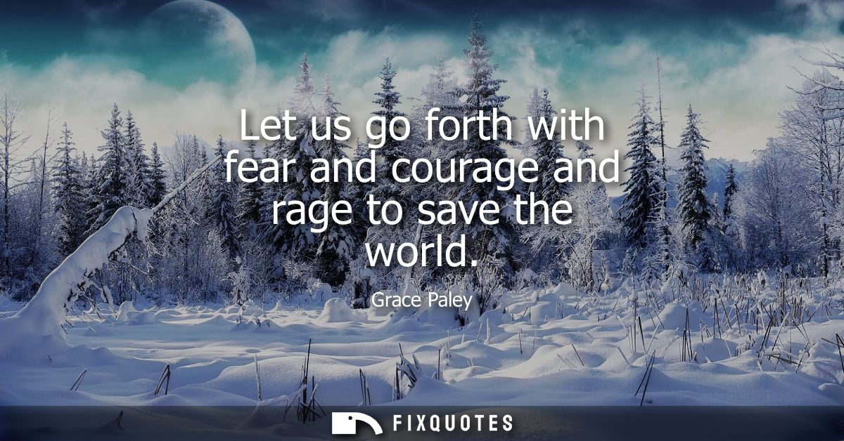 Let us go forth with fear and courage and rage to save the world