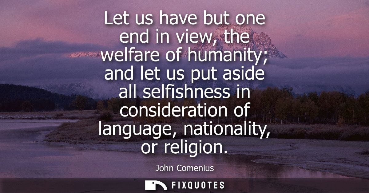 Let us have but one end in view, the welfare of humanity and let us put aside all selfishness in consideration of langua