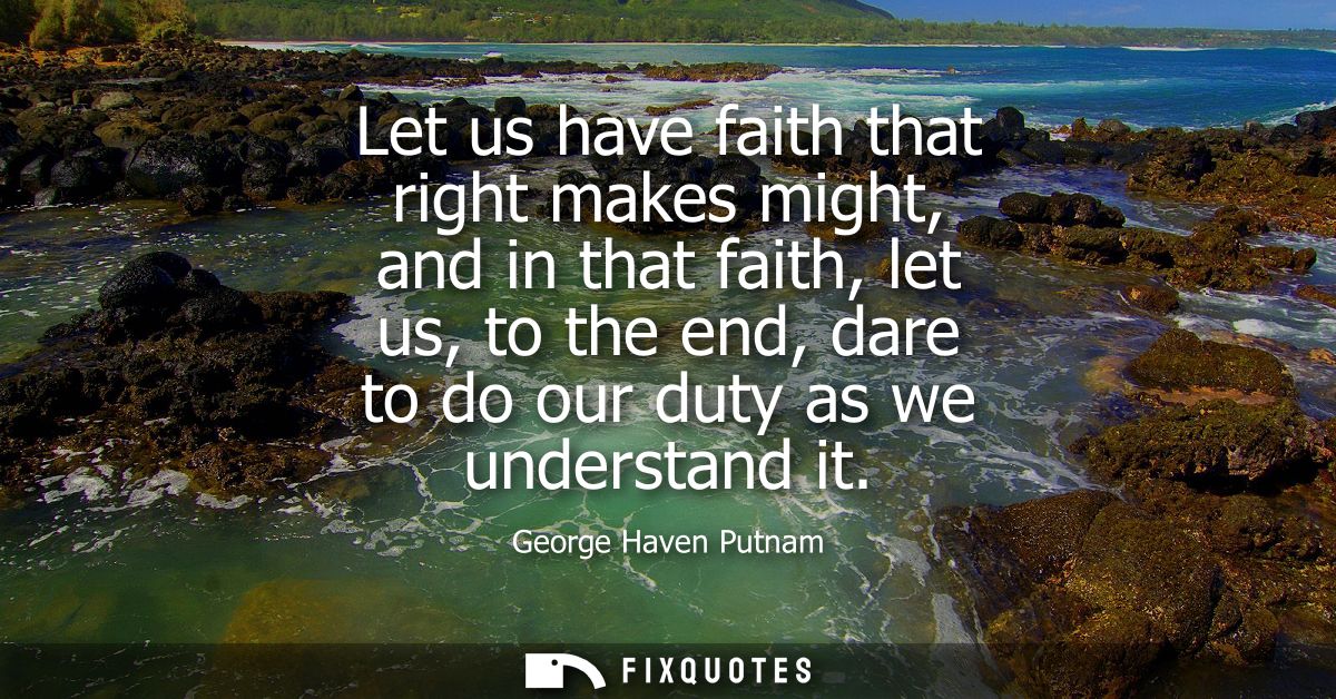 Let us have faith that right makes might, and in that faith, let us, to the end, dare to do our duty as we understand it
