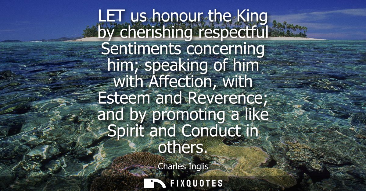 LET us honour the King by cherishing respectful Sentiments concerning him speaking of him with Affection, with Esteem an