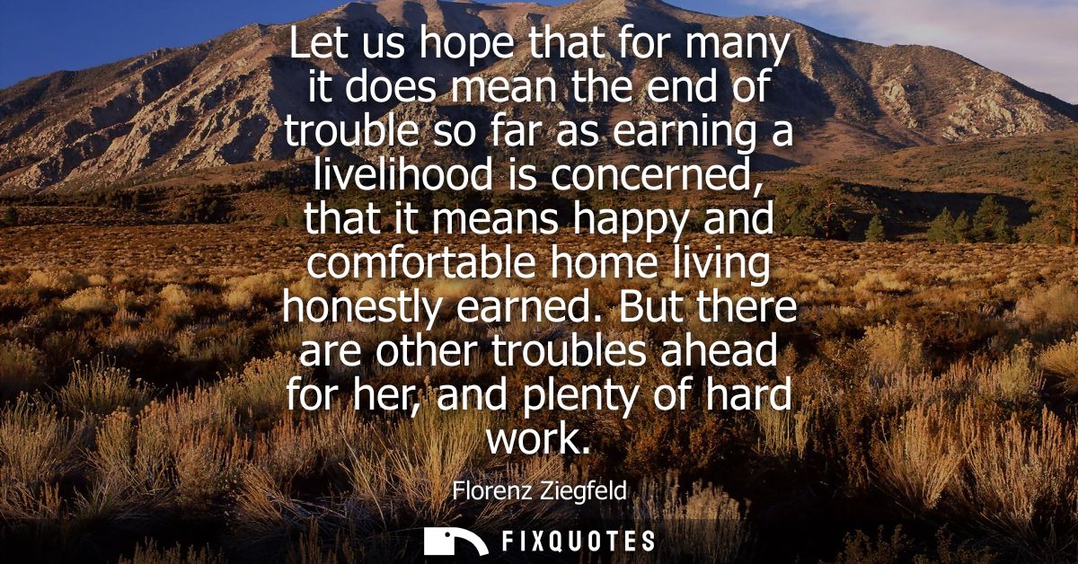 Let us hope that for many it does mean the end of trouble so far as earning a livelihood is concerned, that it means hap