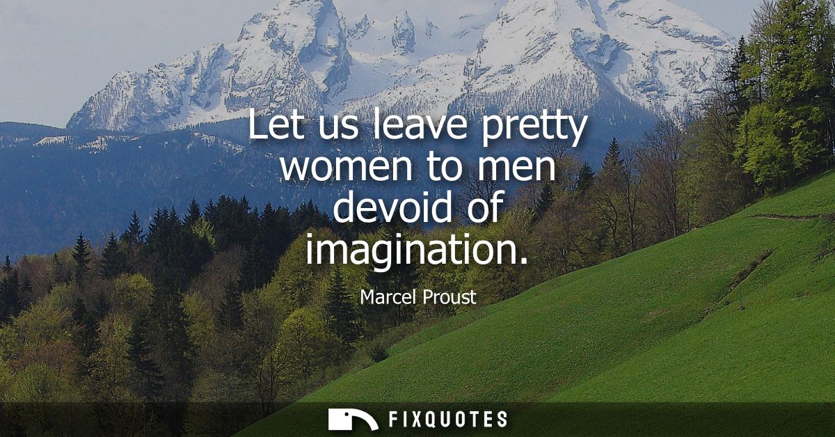 Let us leave pretty women to men devoid of imagination