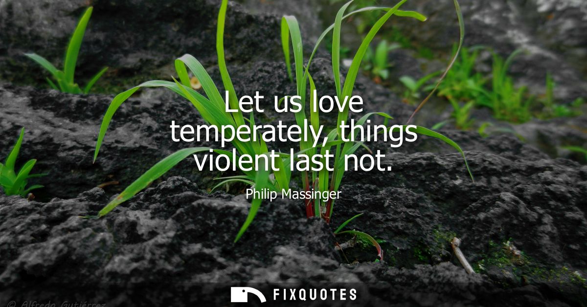 Let us love temperately, things violent last not
