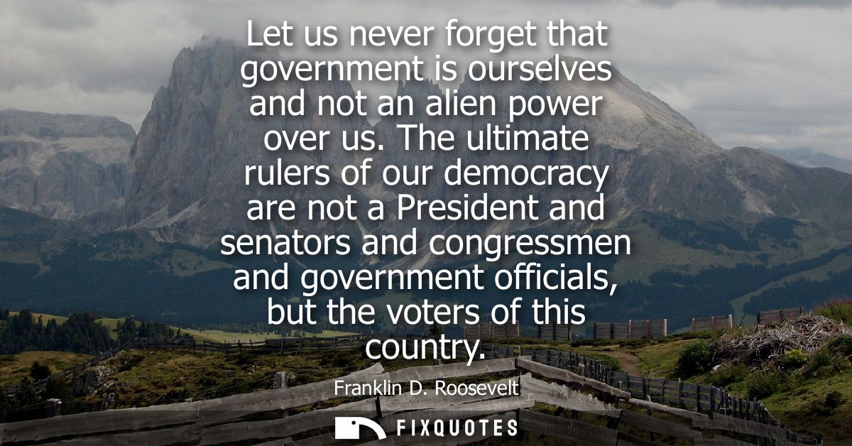 Let us never forget that government is ourselves and not an alien power over us. The ultimate rulers of our democracy ar