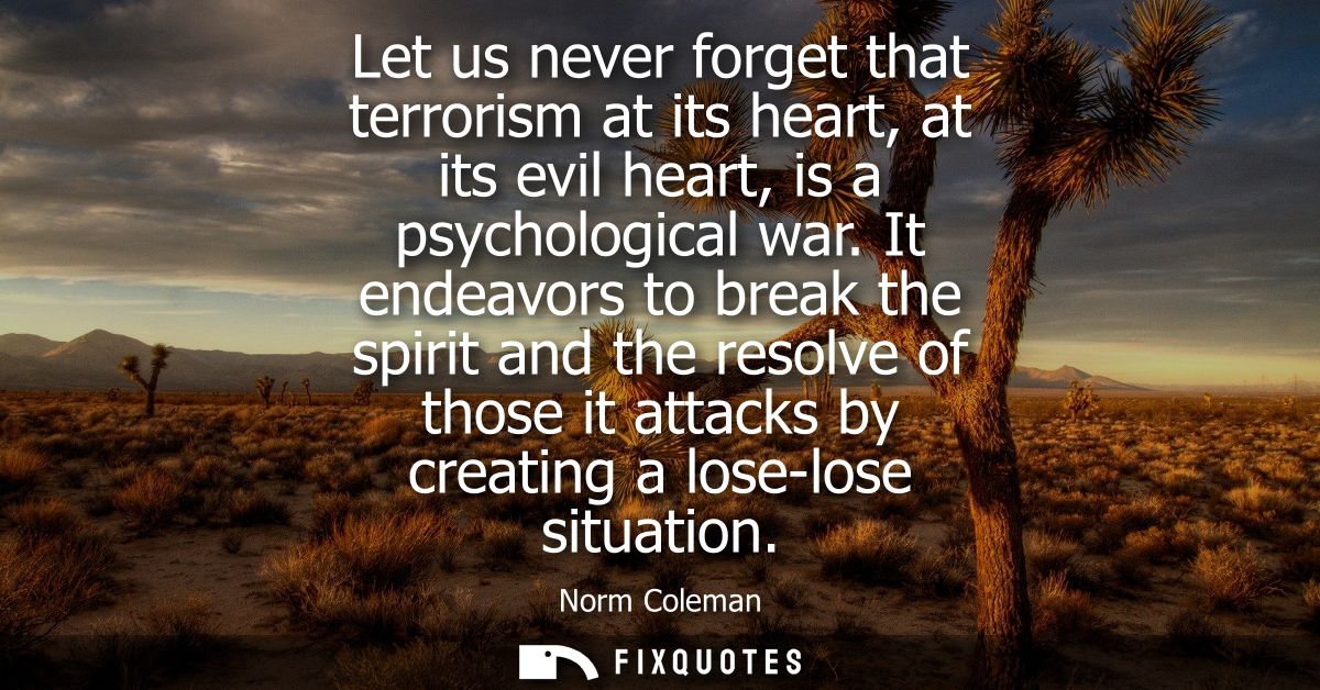 Let us never forget that terrorism at its heart, at its evil heart, is a psychological war. It endeavors to break the sp