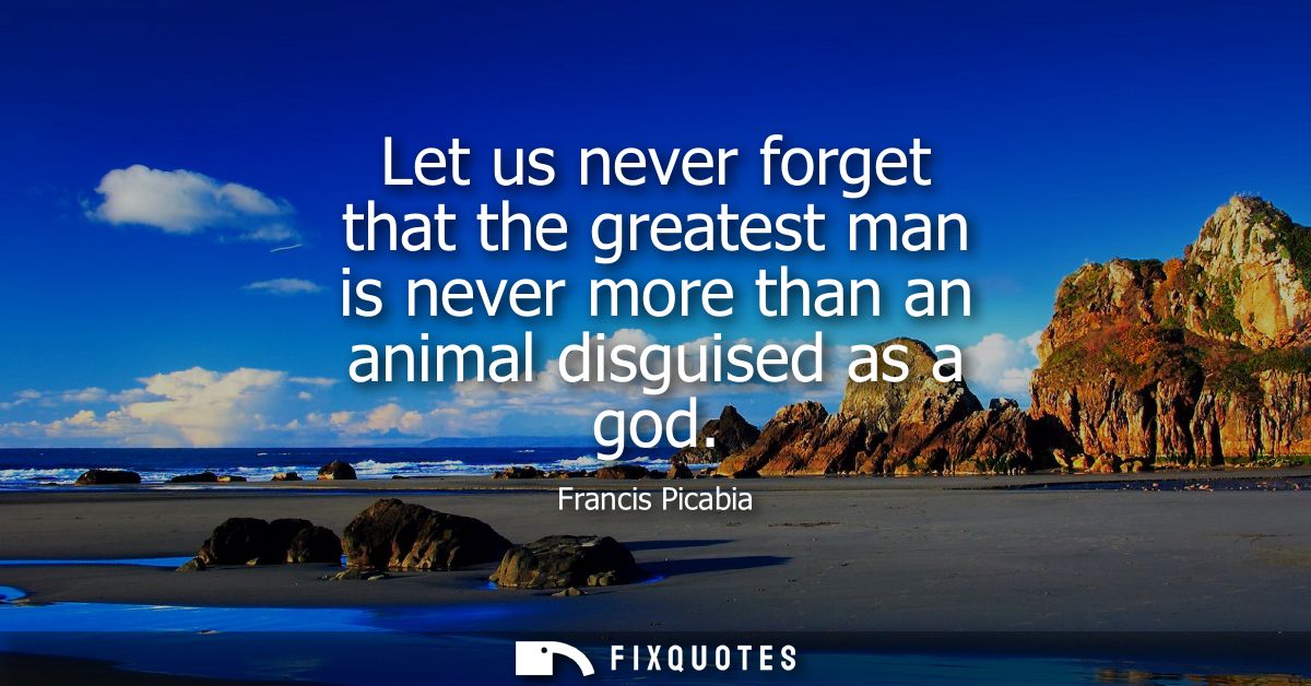 Let us never forget that the greatest man is never more than an animal disguised as a god