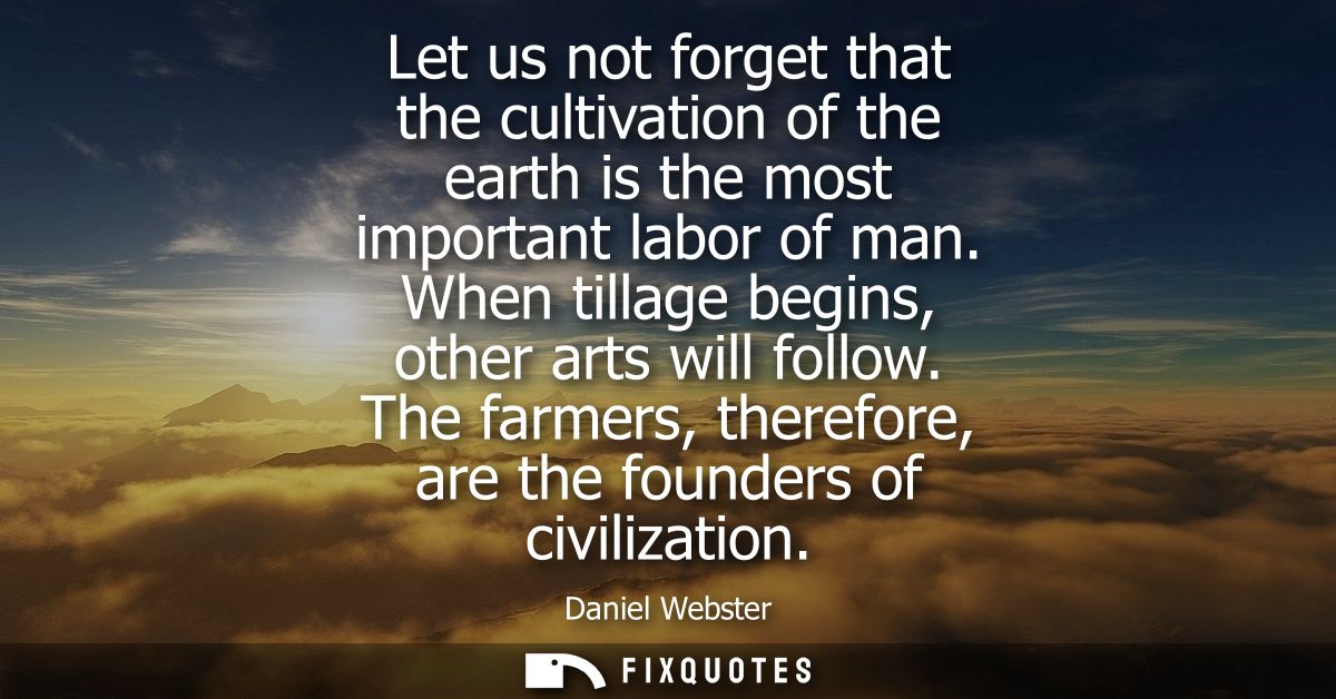 Let us not forget that the cultivation of the earth is the most important labor of man. When tillage begins, other arts 