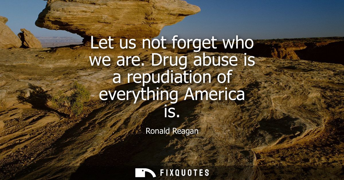 Let us not forget who we are. Drug abuse is a repudiation of everything America is