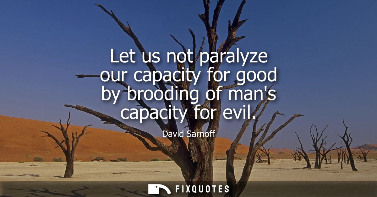 Let us not paralyze our capacity for good by brooding of mans capacity for evil