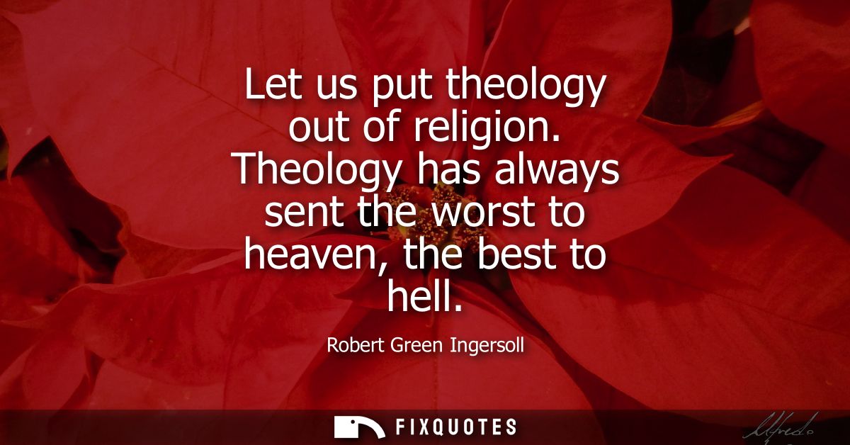Let us put theology out of religion. Theology has always sent the worst to heaven, the best to hell