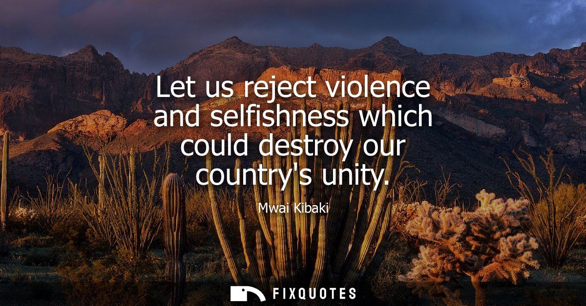 Let us reject violence and selfishness which could destroy our countrys unity