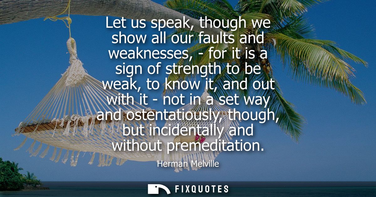 Let us speak, though we show all our faults and weaknesses, - for it is a sign of strength to be weak, to know it, and o