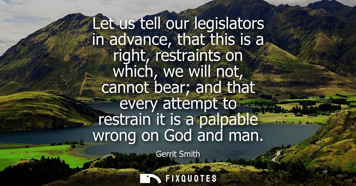 Let us tell our legislators in advance, that this is a right, restraints on which, we will not, cannot bear and that eve
