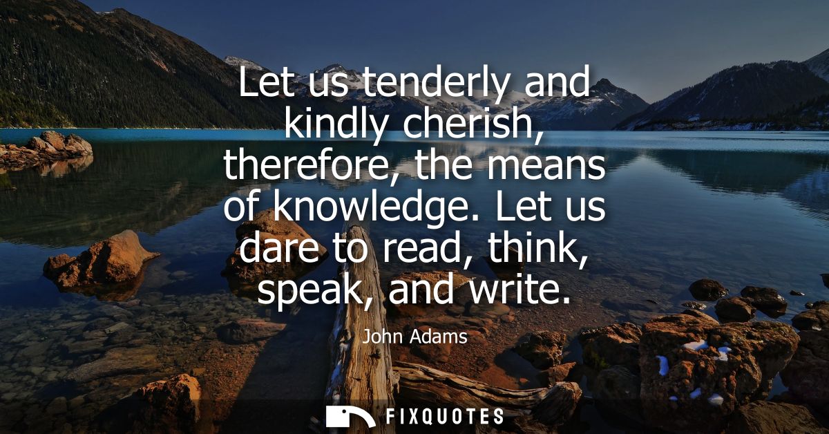 Let us tenderly and kindly cherish, therefore, the means of knowledge. Let us dare to read, think, speak, and write