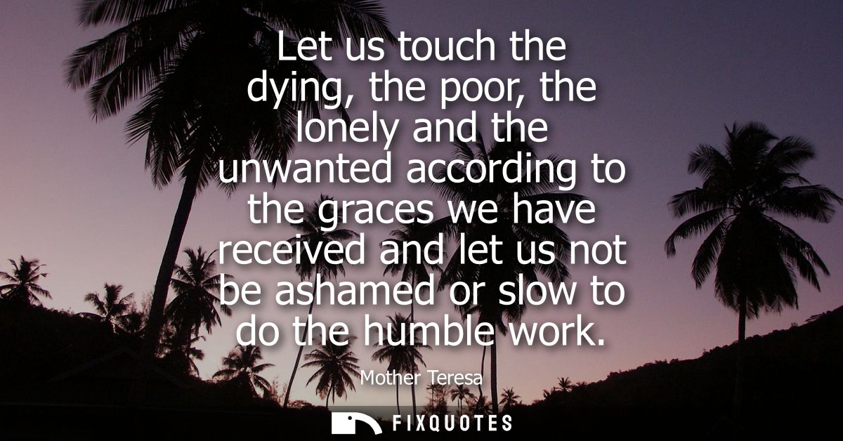 Let us touch the dying, the poor, the lonely and the unwanted according to the graces we have received and let us not be