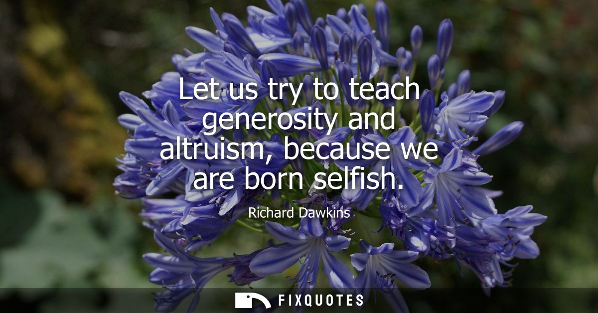 Let us try to teach generosity and altruism, because we are born selfish