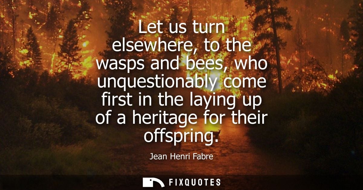 Let us turn elsewhere, to the wasps and bees, who unquestionably come first in the laying up of a heritage for their off