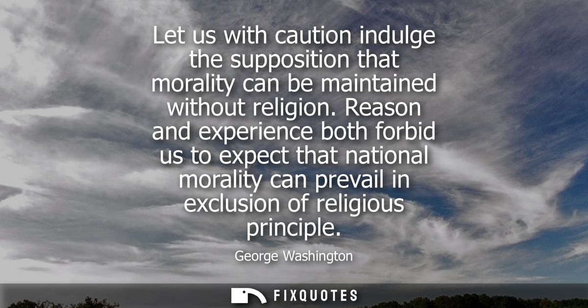 Let us with caution indulge the supposition that morality can be maintained without religion. Reason and experience both