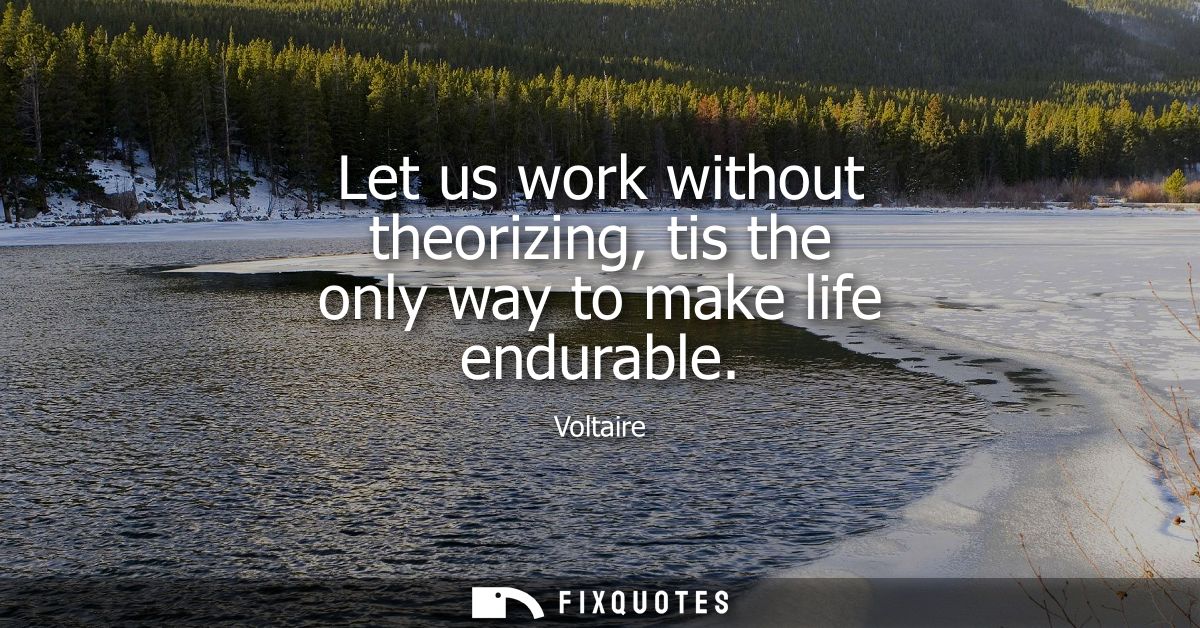 Let us work without theorizing, tis the only way to make life endurable