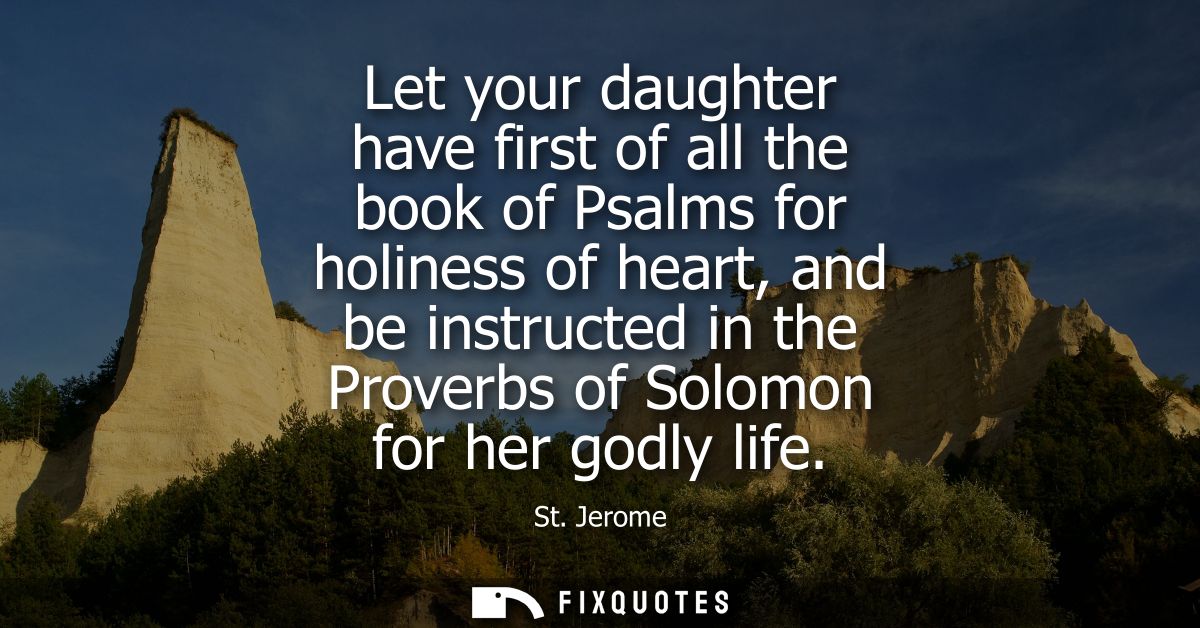 Let your daughter have first of all the book of Psalms for holiness of heart, and be instructed in the Proverbs of Solom