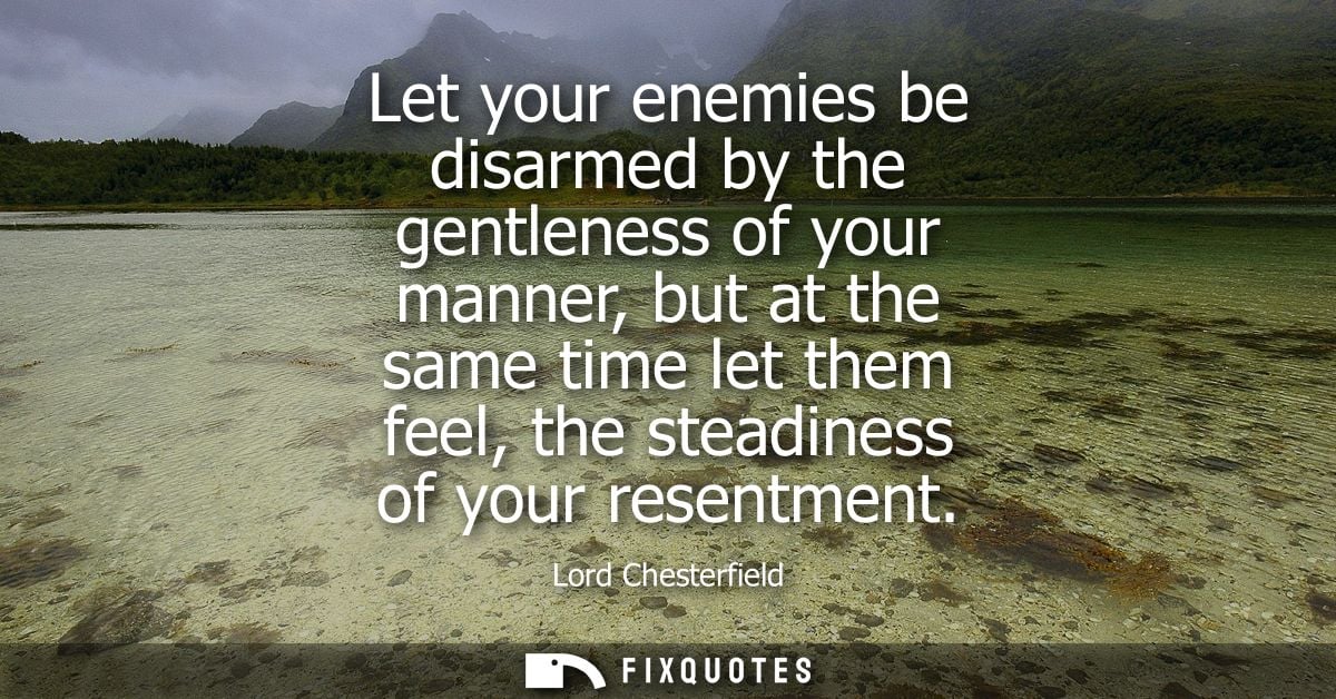 Let your enemies be disarmed by the gentleness of your manner, but at the same time let them feel, the steadiness of you