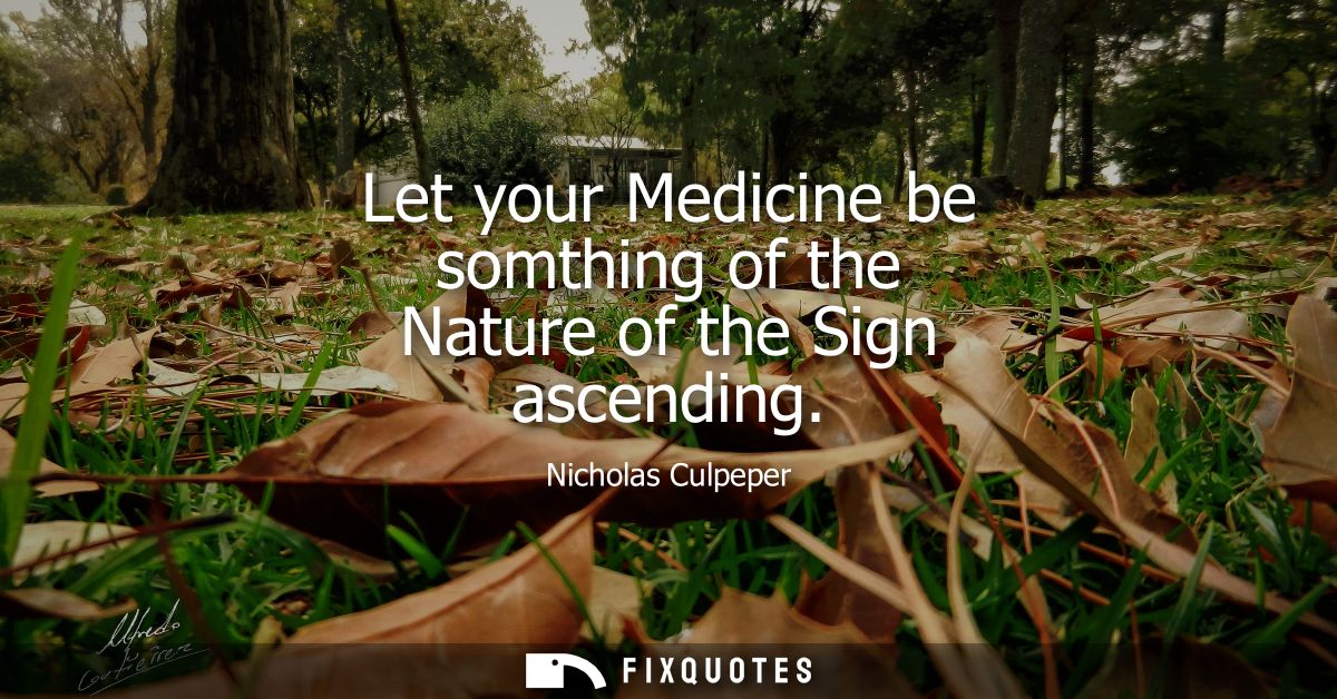 Let your Medicine be somthing of the Nature of the Sign ascending