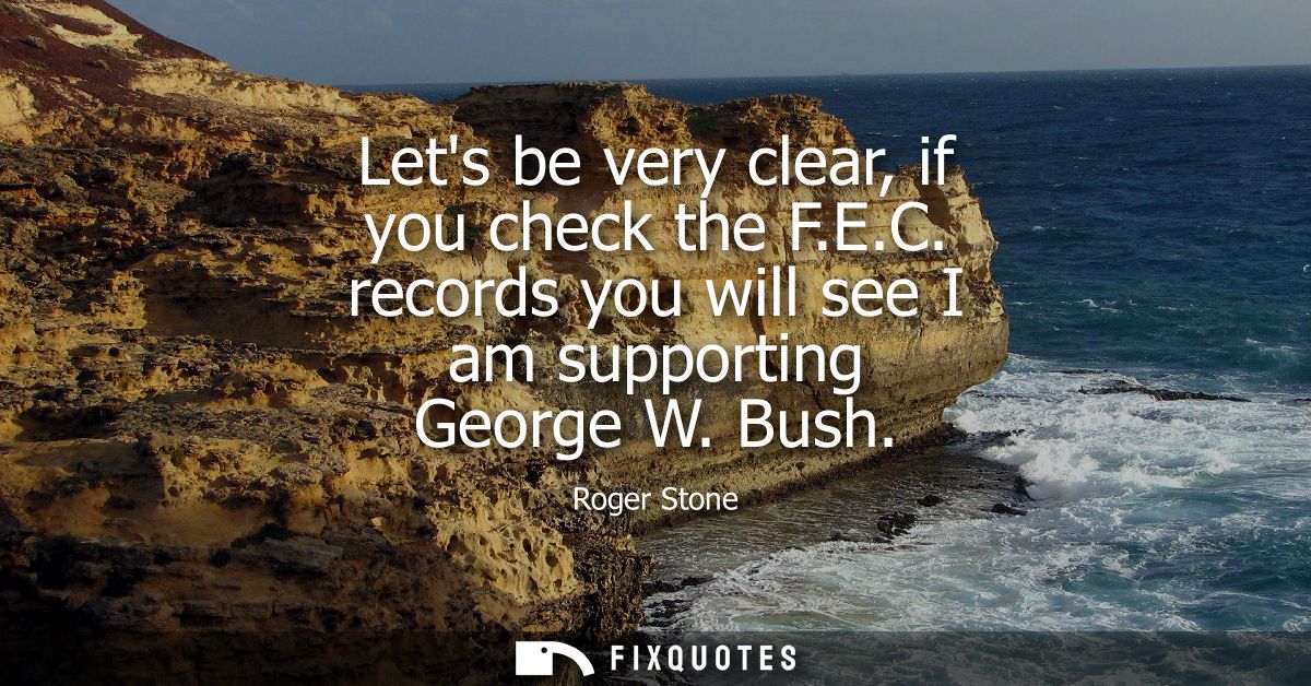 Lets be very clear, if you check the F.E.C. records you will see I am supporting George W. Bush