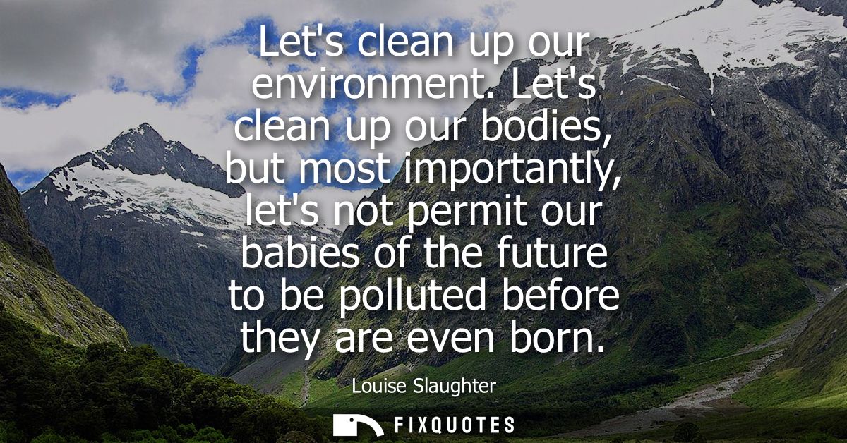 Lets clean up our environment. Lets clean up our bodies, but most importantly, lets not permit our babies of the future 