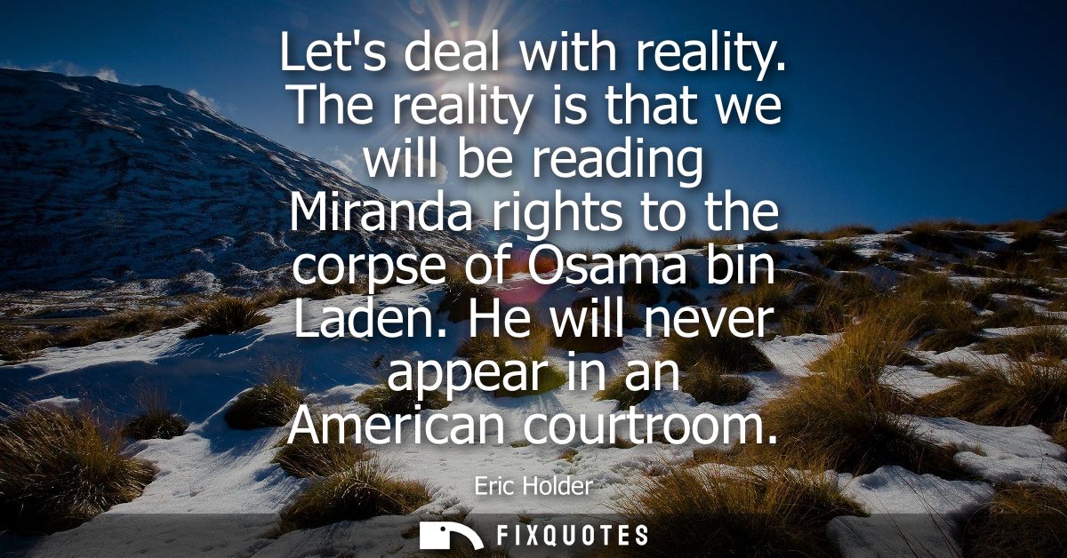 Lets deal with reality. The reality is that we will be reading Miranda rights to the corpse of Osama bin Laden. He will 
