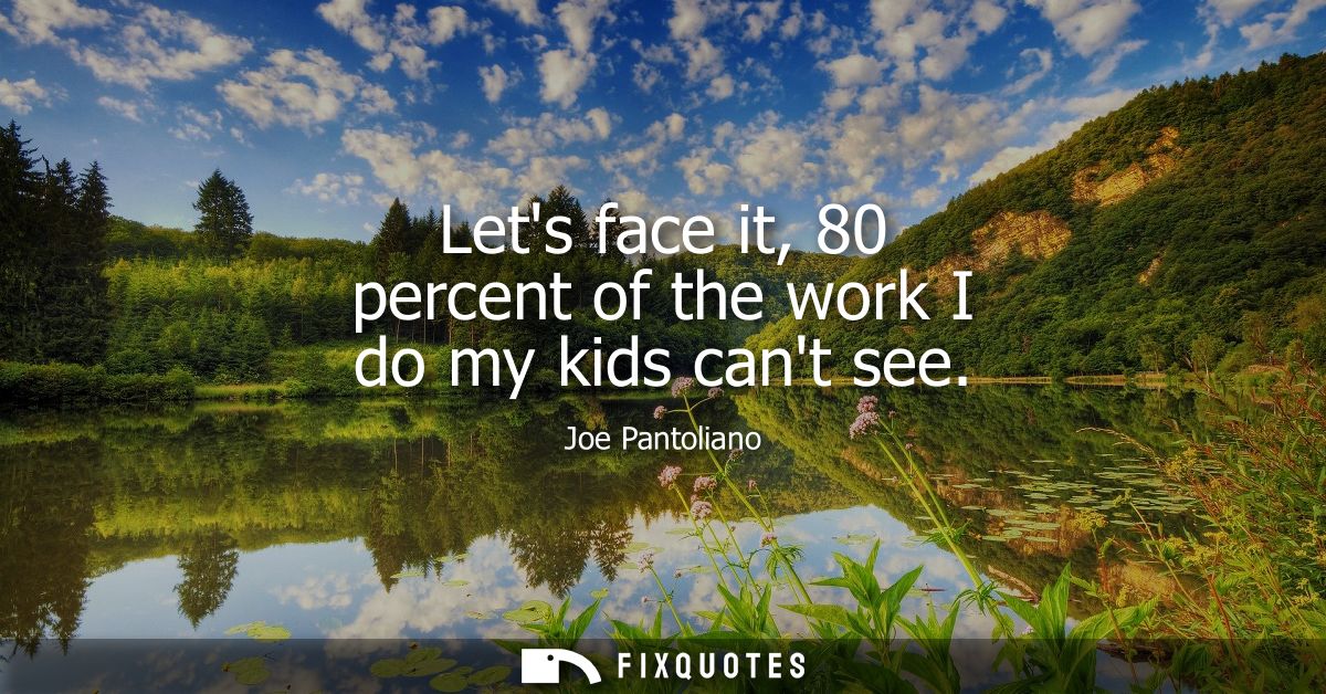 Lets face it, 80 percent of the work I do my kids cant see