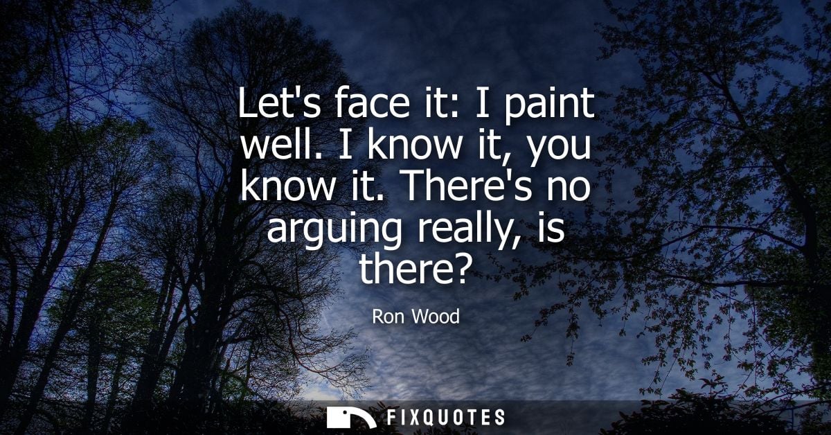 Lets face it: I paint well. I know it, you know it. Theres no arguing really, is there?