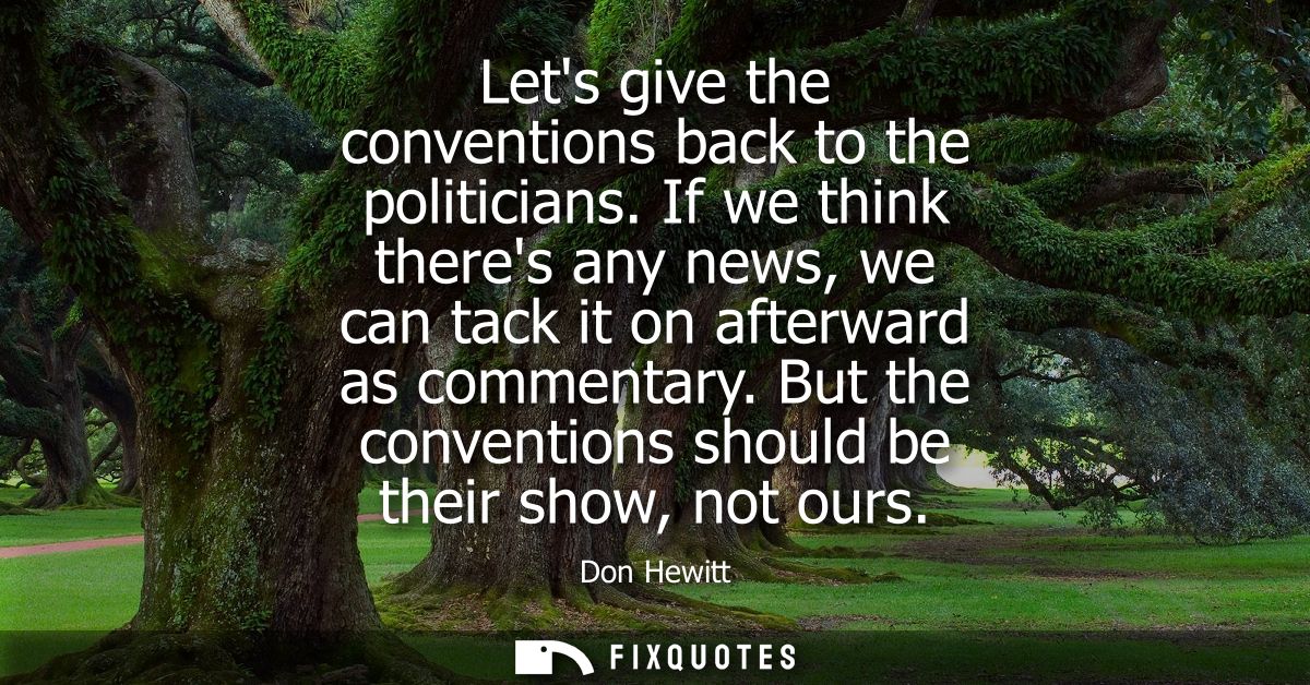 Lets give the conventions back to the politicians. If we think theres any news, we can tack it on afterward as commentar