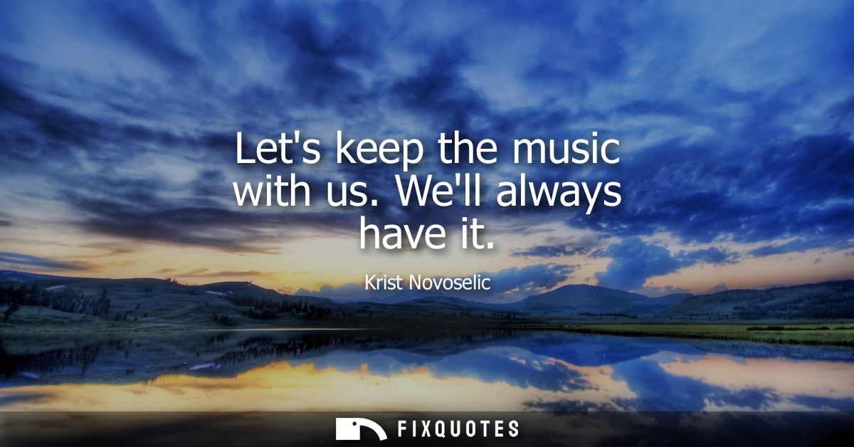 Lets keep the music with us. Well always have it