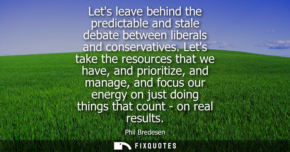 Lets leave behind the predictable and stale debate between liberals and conservatives. Lets take the resources that we h