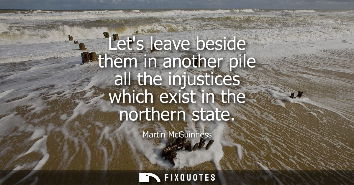 Lets leave beside them in another pile all the injustices which exist in the northern state