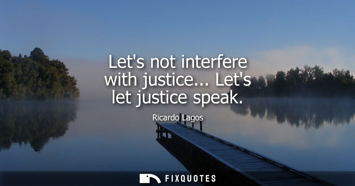 Lets not interfere with justice... Lets let justice speak