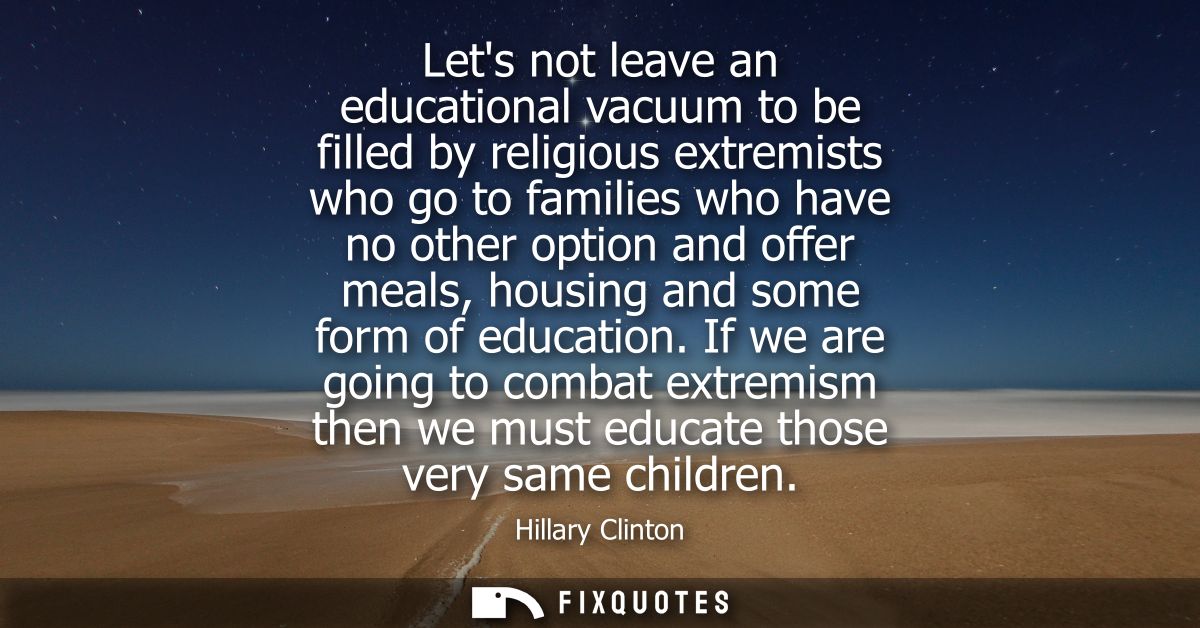 Lets not leave an educational vacuum to be filled by religious extremists who go to families who have no other option an