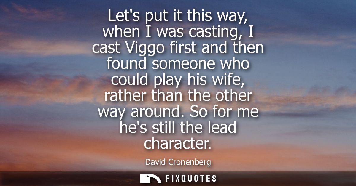 Lets put it this way, when I was casting, I cast Viggo first and then found someone who could play his wife, rather than